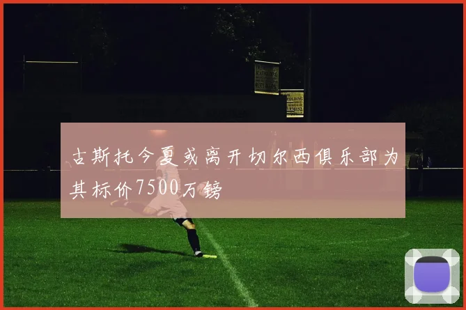 古斯托今夏或离开切尔西俱乐部为其标价7500万镑
