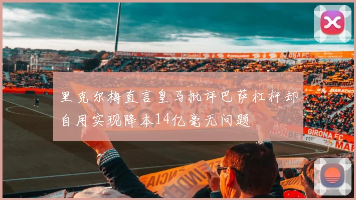 里克尔梅直言皇马批评巴萨杠杆却自用实现降本14亿毫无问题