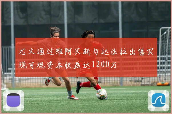 尤文通过维阿买断与达法拉出售实现可观资本收益达1200万