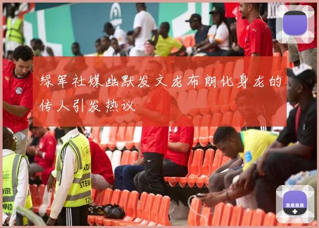 绿军社媒幽默发文龙布朗化身龙的传人引发热议