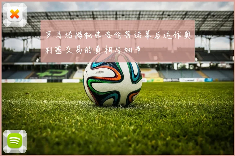 罗马诺揭秘弗洛伦蒂诺幕后运作奥利塞交易的真相与细节