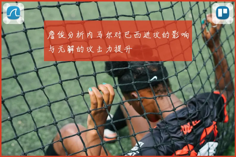 詹俊分析内马尔对巴西进攻的影响与无解的攻击力提升