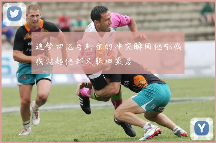 追梦回忆与科尔的冲突瞬间他吼我我站起他却又躲回桌后