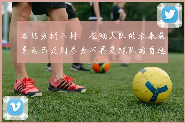 名记分析八村塁在湖人队的未来前景或已走到尽头不再是球队的首选目标