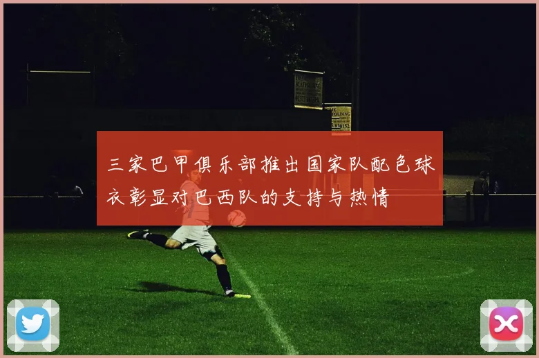 三家巴甲俱乐部推出国家队配色球衣彰显对巴西队的支持与热情