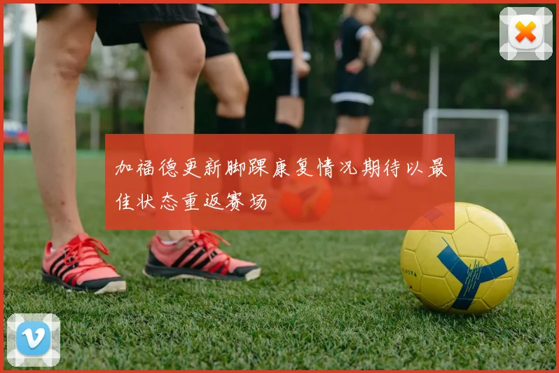 加福德更新脚踝康复情况期待以最佳状态重返赛场