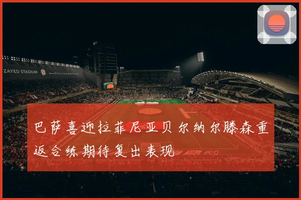 巴萨喜迎拉菲尼亚贝尔纳尔滕森重返合练期待复出表现