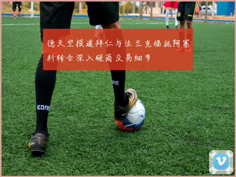 德天空报道拜仁与法兰克福就阿塞科转会深入磋商交易细节